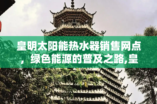 皇明太阳能热水器销售网点，绿色能源的普及之路,皇明太阳能热水器销售网点