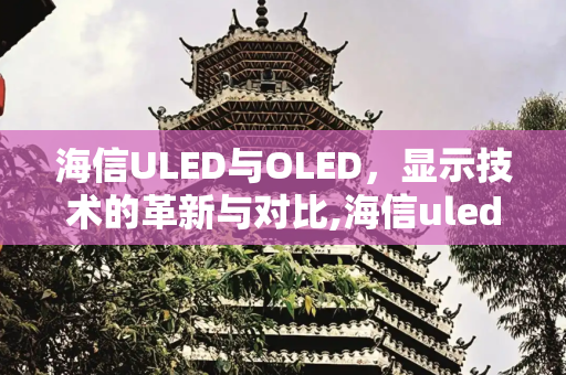 海信ULED与OLED，显示技术的革新与对比,海信uled和oled的区别