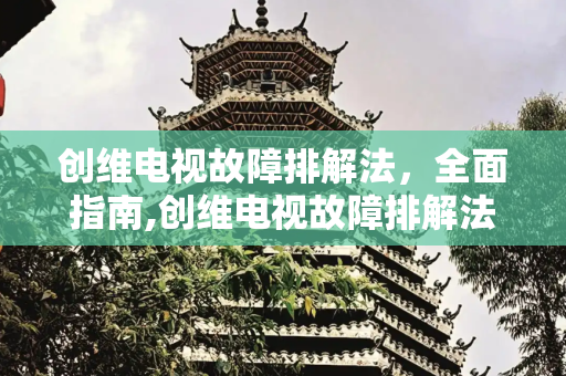 创维电视故障排解法，全面指南,创维电视故障排解法