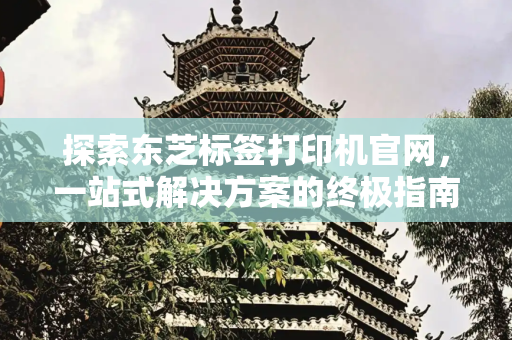 探索东芝标签打印机官网，一站式解决方案的终极指南,东芝标签打印机官网