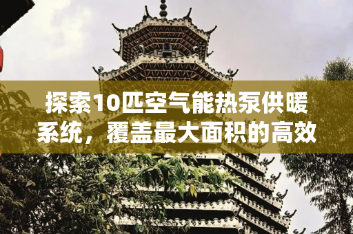 探索10匹空气能热泵供暖系统，覆盖最大面积的高效解决方案,10匹空气能热泵供暖最大面积
