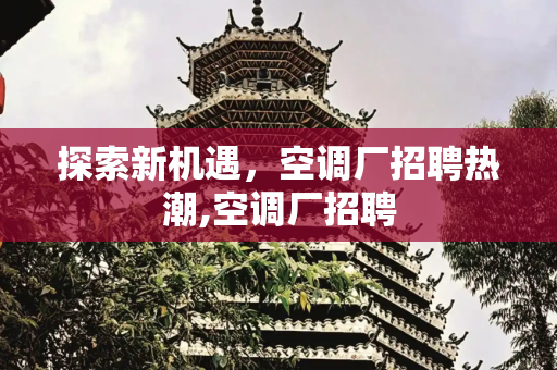 探索新机遇，空调厂招聘热潮,空调厂招聘