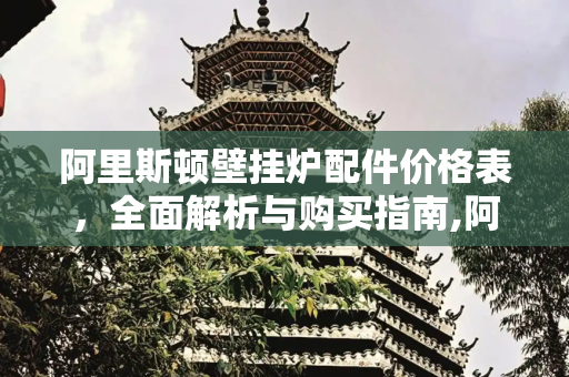 阿里斯顿壁挂炉配件价格表，全面解析与购买指南,阿里斯顿壁挂炉配件价格表
