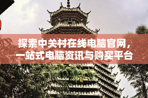 探索中关村在线电脑官网，一站式电脑资讯与购买平台,中关村在线电脑官网