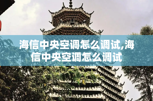 海信中央空调怎么调试,海信中央空调怎么调试