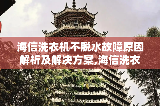 海信洗衣机不脱水故障原因解析及解决方案,海信洗衣机不脱水什么原因