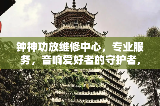 钟神功放维修中心，专业服务，音响爱好者的守护者,钟神功放维修中心