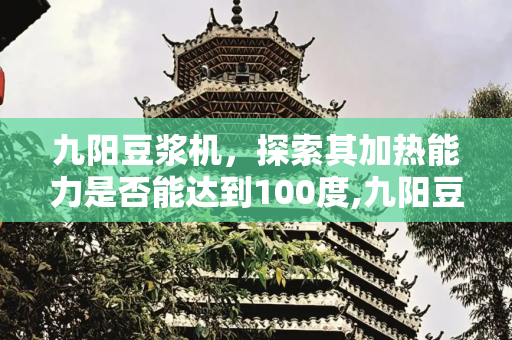 九阳豆浆机，探索其加热能力是否能达到100度,九阳豆浆机能煮到100度吗