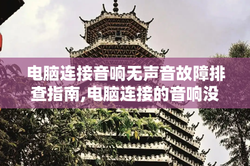 电脑连接音响无声音故障排查指南,电脑连接的音响没声音怎么回事