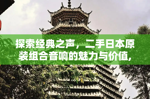探索经典之声，二手日本原装组合音响的魅力与价值,二手日本原装组合音响