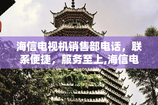 海信电视机销售部电话，联系便捷，服务至上,海信电视机销售部电话
