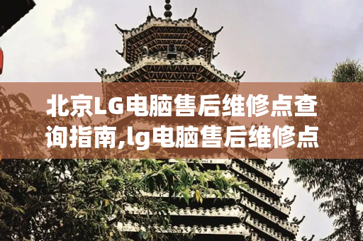 北京LG电脑售后维修点查询指南,lg电脑售后维修点查询北京