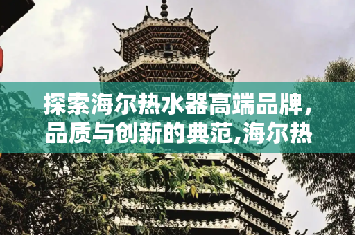 探索海尔热水器高端品牌，品质与创新的典范,海尔热水器高端品牌叫什么