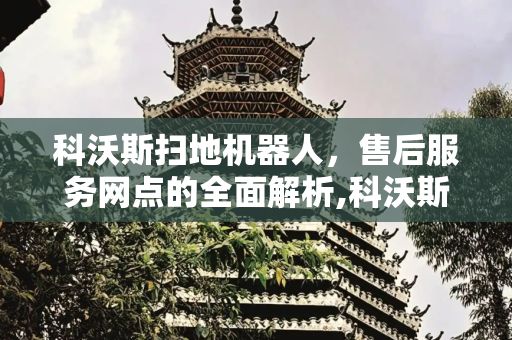 科沃斯扫地机器人，售后服务网点的全面解析,科沃斯扫地机器人售后服务网点
