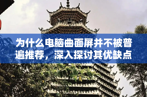 为什么电脑曲面屏并不被普遍推荐，深入探讨其优缺点,为什么都不建议买电脑曲面屏