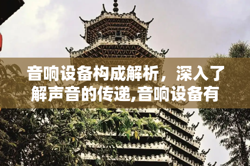 音响设备构成解析，深入了解声音的传递,音响设备有哪几部分构成