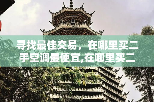 寻找最佳交易，在哪里买二手空调最便宜,在哪里买二手空调便宜