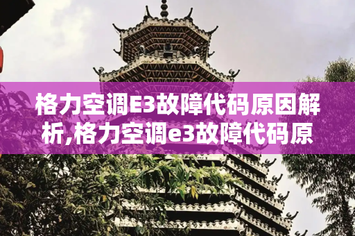 格力空调E3故障代码原因解析,格力空调e3故障代码原因