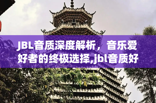 JBL音质深度解析，音乐爱好者的终极选择,jbl音质好吗