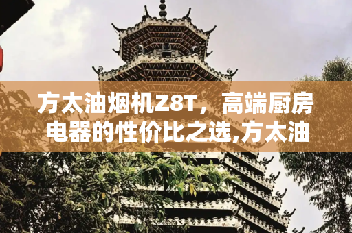方太油烟机Z8T，高端厨房电器的性价比之选,方太油烟机z8t价格