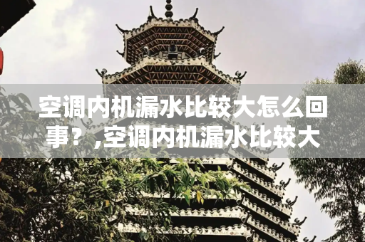 空调内机漏水比较大怎么回事？,空调内机漏水比较大怎么回事
