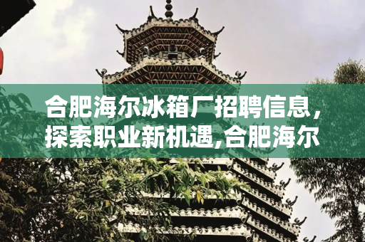 合肥海尔冰箱厂招聘信息，探索职业新机遇,合肥海尔冰箱厂招聘信息