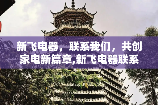 新飞电器，联系我们，共创家电新篇章,新飞电器联系电话