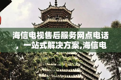 海信电视售后服务网点电话，一站式解决方案,海信电视售后服务网点电话