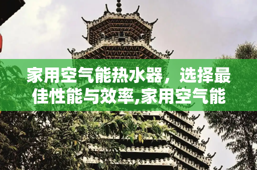 家用空气能热水器，选择最佳性能与效率,家用空气能哪种好