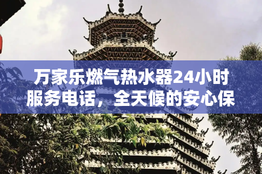 万家乐燃气热水器24小时服务电话，全天候的安心保障,万家乐燃气热水器24小时服务电话