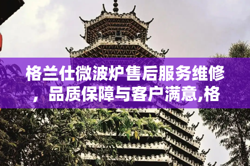 格兰仕微波炉售后服务维修，品质保障与客户满意,格兰仕微波炉售后服务维修