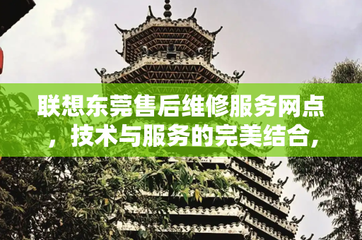 联想东莞售后维修服务网点，技术与服务的完美结合,联想东莞售后维修服务网点