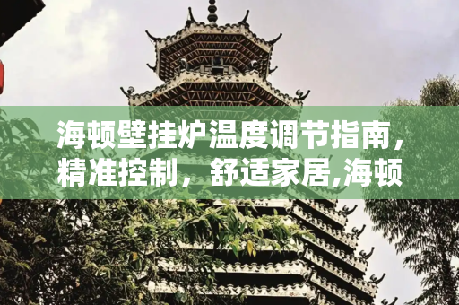 海顿壁挂炉温度调节指南，精准控制，舒适家居,海顿壁挂炉温度怎样调节