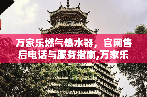 万家乐燃气热水器，官网售后电话与服务指南,万家乐燃气热水器官网售后电话