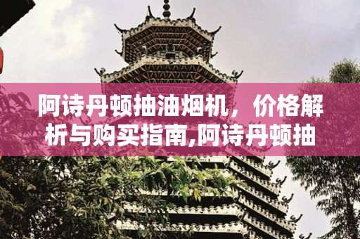 阿诗丹顿抽油烟机，价格解析与购买指南,阿诗丹顿抽油烟机多少钱一台