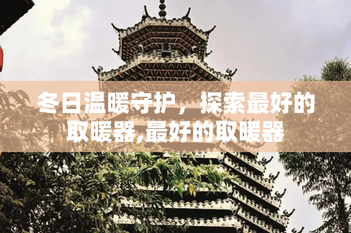 冬日温暖守护，探索最好的取暖器,最好的取暖器