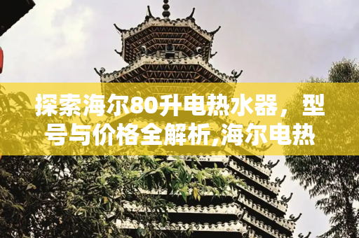 探索海尔80升电热水器，型号与价格全解析,海尔电热水器的型号及价格80升