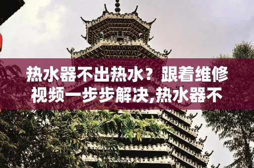热水器不出热水？跟着维修视频一步步解决,热水器不出热水维修视频
