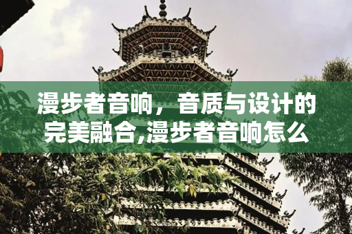 漫步者音响，音质与设计的完美融合,漫步者音响怎么样