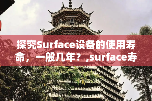 探究Surface设备的使用寿命，一般几年？,surface寿命一般几年