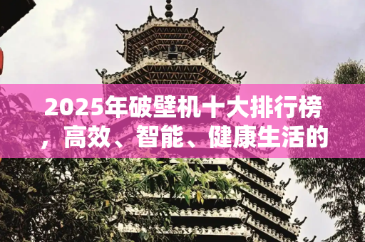 2025年破壁机十大排行榜，高效、智能、健康生活的首选,2025破壁机十大排行榜