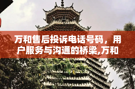 万和售后投诉电话号码，用户服务与沟通的桥梁,万和售后投诉电话号码