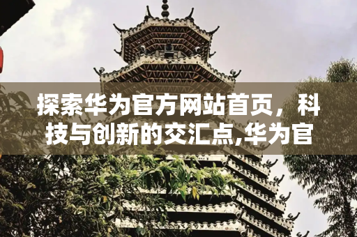 探索华为官方网站首页，科技与创新的交汇点,华为官方网站首页