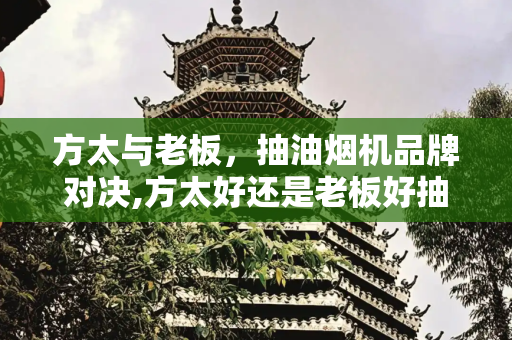 方太与老板，抽油烟机品牌对决,方太好还是老板好抽油烟机