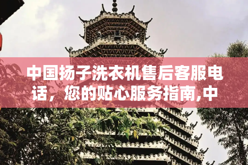 中国扬子洗衣机售后客服电话，您的贴心服务指南,中国扬子洗衣机售后客服电话