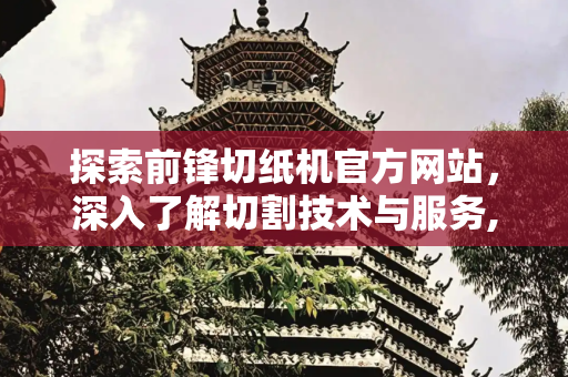 探索前锋切纸机官方网站，深入了解切割技术与服务,前锋切纸机官方网站