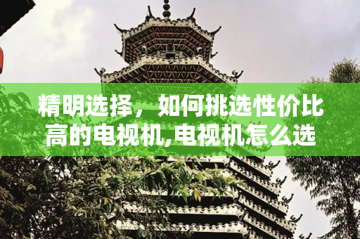 精明选择，如何挑选性价比高的电视机,电视机怎么选性价比高