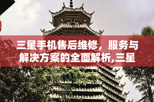 三星手机售后维修，服务与解决方案的全面解析,三星手机售后维修