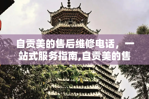 自贡美的售后维修电话，一站式服务指南,自贡美的售后维修电话
