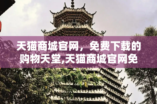 天猫商城官网，免费下载的购物天堂,天猫商城官网免费下载